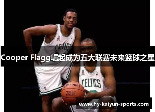 Cooper Flagg崛起成为五大联赛未来篮球之星