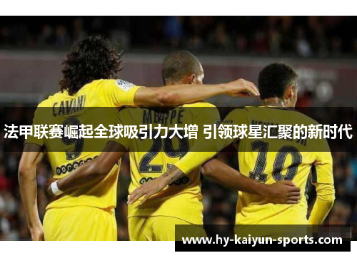 法甲联赛崛起全球吸引力大增 引领球星汇聚的新时代
